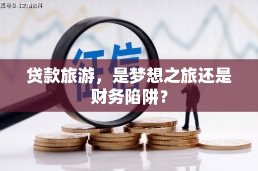 邵东贷款旅游，是梦想之旅还是财务陷阱？