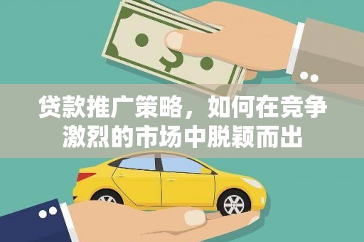 邵东贷款推广策略，如何在竞争激烈的市场中脱颖而出