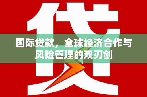 邵东国际贷款，全球经济合作与风险管理的双刃剑