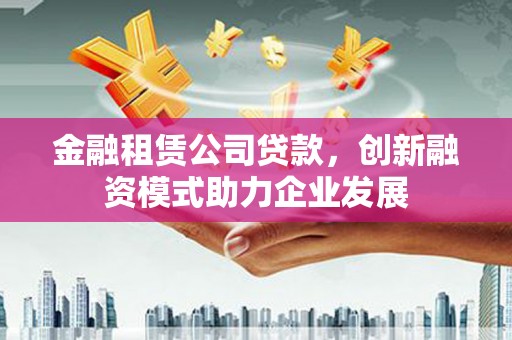 邵东金融租赁公司贷款，创新融资模式助力企业发展