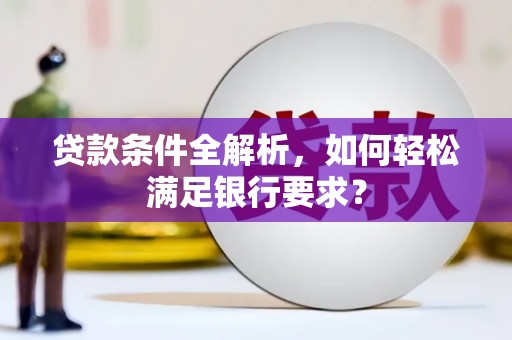 邵东贷款条件全解析，如何轻松满足银行要求？