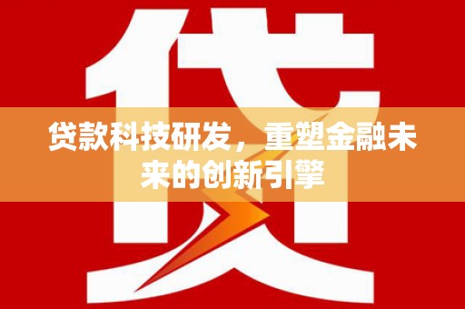 邵东贷款科技研发，重塑金融未来的创新引擎