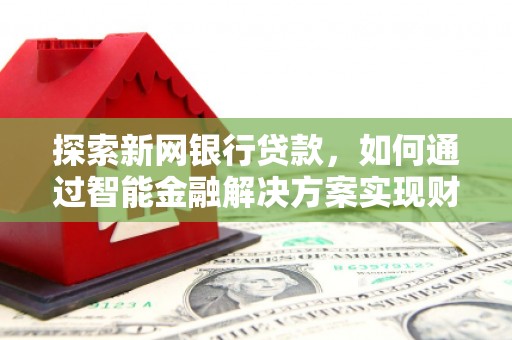 邵东探索新网银行贷款，如何通过智能金融解决方案实现财富增长