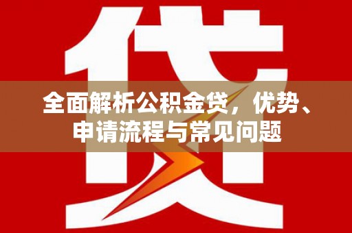 邵东全面解析公积金贷，优势、申请流程与常见问题