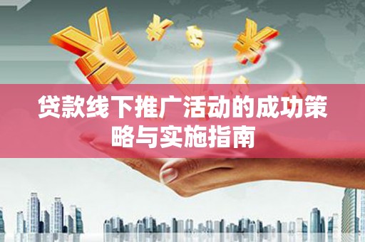 邵东贷款线下推广活动的成功策略与实施指南