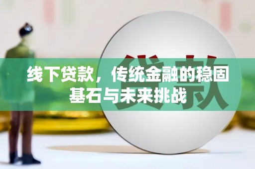 邵东线下贷款，传统金融的稳固基石与未来挑战