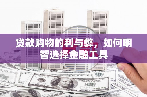 邵东贷款购物的利与弊，如何明智选择金融工具