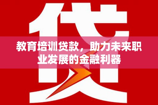 邵东教育培训贷款，助力未来职业发展的金融利器