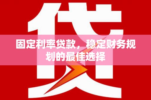 邵东固定利率贷款，稳定财务规划的最佳选择
