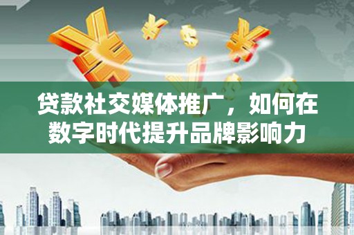 邵东贷款社交媒体推广，如何在数字时代提升品牌影响力