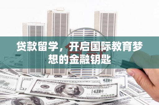 邵东贷款留学，开启国际教育梦想的金融钥匙