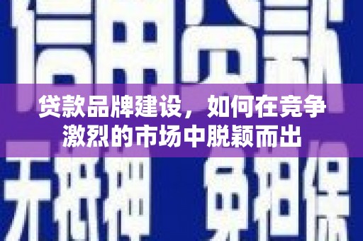 邵东贷款品牌建设，如何在竞争激烈的市场中脱颖而出