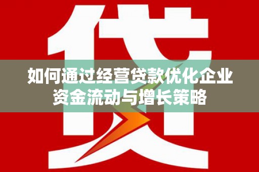 邵东如何通过经营贷款优化企业资金流动与增长策略