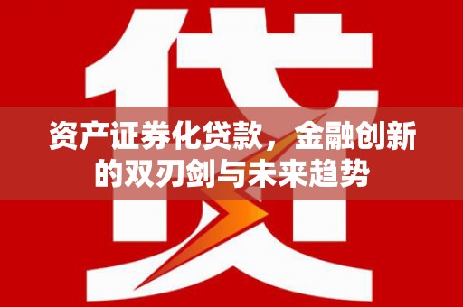 邵东资产证券化贷款，金融创新的双刃剑与未来趋势