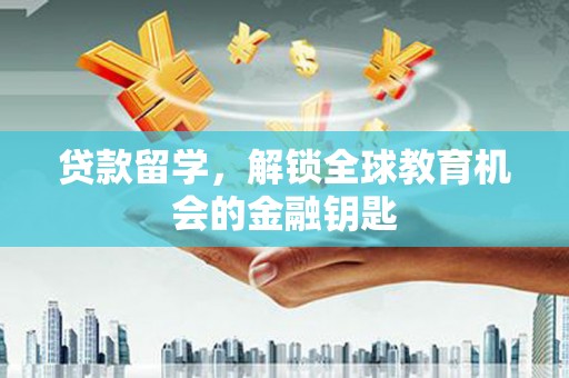 邵东贷款留学，解锁全球教育机会的金融钥匙