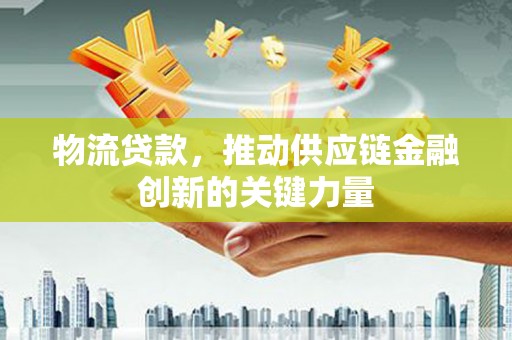 邵东物流贷款，推动供应链金融创新的关键力量