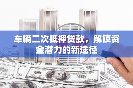 邵东车辆二次抵押贷款，解锁资金潜力的新途径