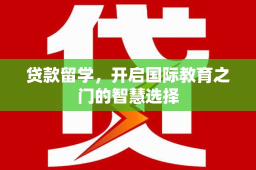 邵东贷款留学，开启国际教育之门的智慧选择