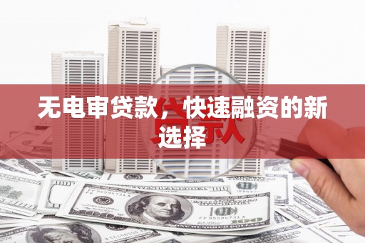 邵东无电审贷款，快速融资的新选择