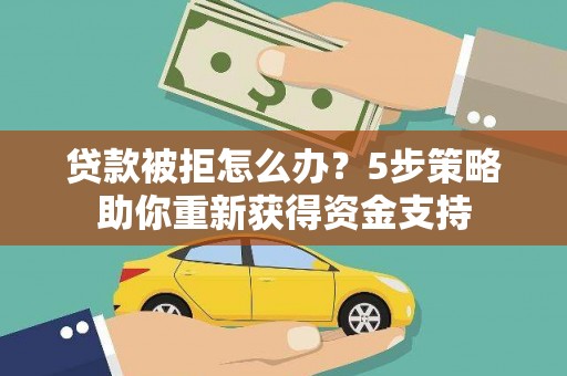邵东贷款被拒怎么办？5步策略助你重新获得资金支持
