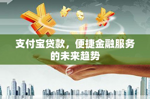 邵东支付宝贷款，便捷金融服务的未来趋势
