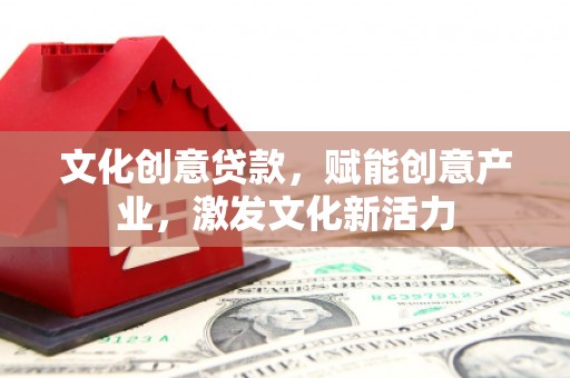 邵东文化创意贷款，赋能创意产业，激发文化新活力