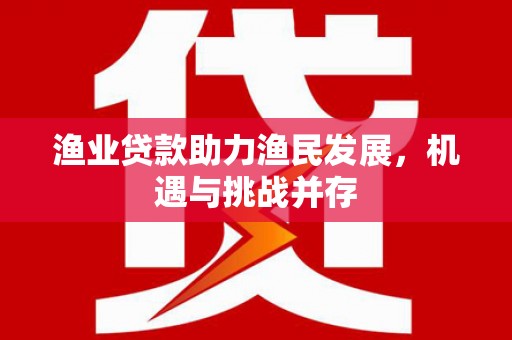 邵东渔业贷款助力渔民发展，机遇与挑战并存
