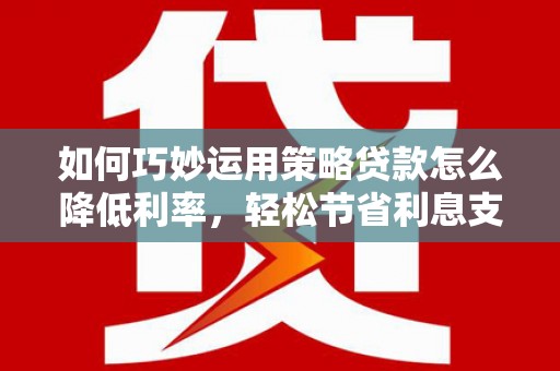 邵东如何巧妙运用策略贷款怎么降低利率，轻松节省利息支出