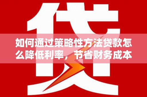 邵东如何通过策略性方法贷款怎么降低利率，节省财务成本
