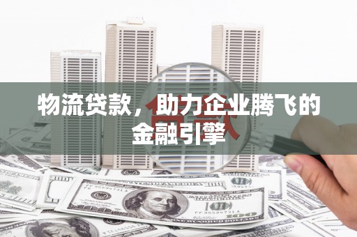 邵东物流贷款，助力企业腾飞的金融引擎