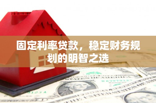 邵东固定利率贷款，稳定财务规划的明智之选