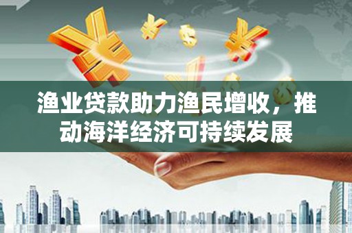 邵东渔业贷款助力渔民增收，推动海洋经济可持续发展