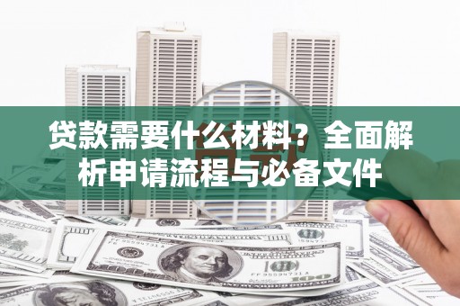 邵东贷款需要什么材料？全面解析申请流程与必备文件