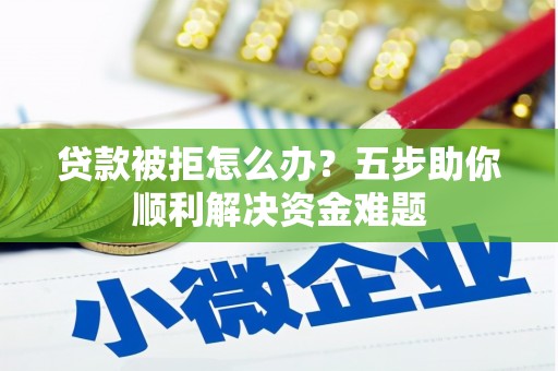 邵东贷款被拒怎么办？五步助你顺利解决资金难题