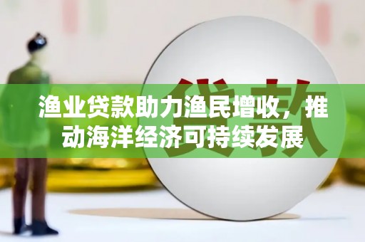 邵东渔业贷款助力渔民增收，推动海洋经济可持续发展