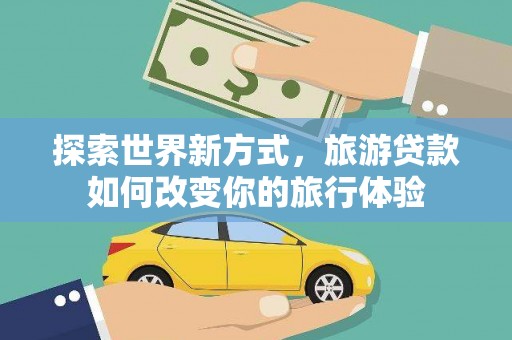 邵东探索世界新方式，旅游贷款如何改变你的旅行体验