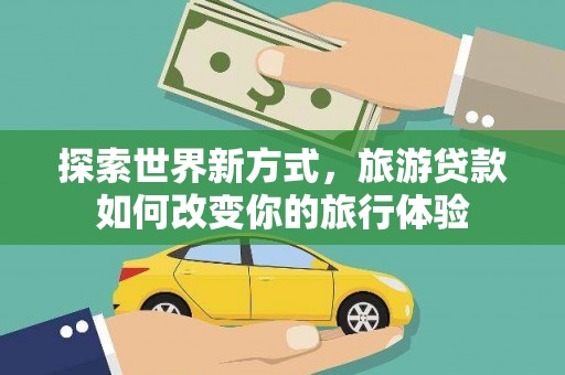 邵东探索世界新方式，旅游贷款如何改变你的旅行体验