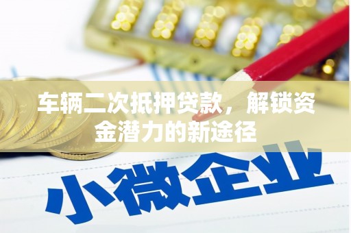 邵东车辆二次抵押贷款，解锁资金潜力的新途径