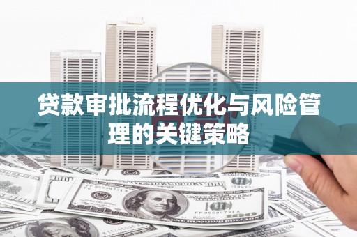 邵东贷款审批流程优化与风险管理的关键策略