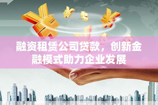 邵东融资租赁公司贷款，创新金融模式助力企业发展