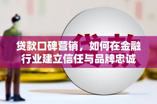 邵东贷款口碑营销，如何在金融行业建立信任与品牌忠诚