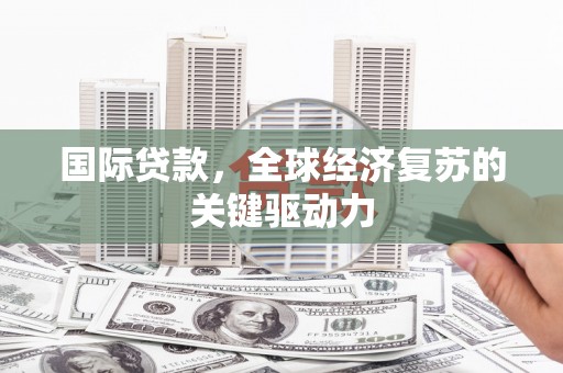 邵东国际贷款，全球经济复苏的关键驱动力