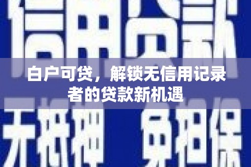 邵东白户可贷，解锁无信用记录者的贷款新机遇