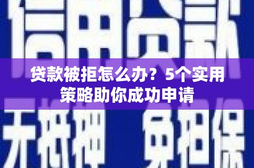 邵东贷款被拒怎么办？5个实用策略助你成功申请