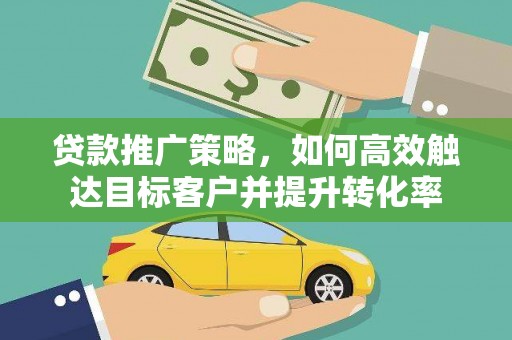 邵东贷款推广策略，如何高效触达目标客户并提升转化率