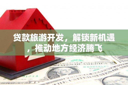 邵东贷款旅游开发，解锁新机遇，推动地方经济腾飞