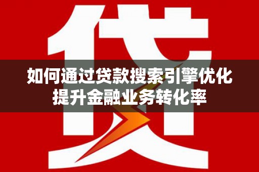 邵东如何通过贷款搜索引擎优化提升金融业务转化率