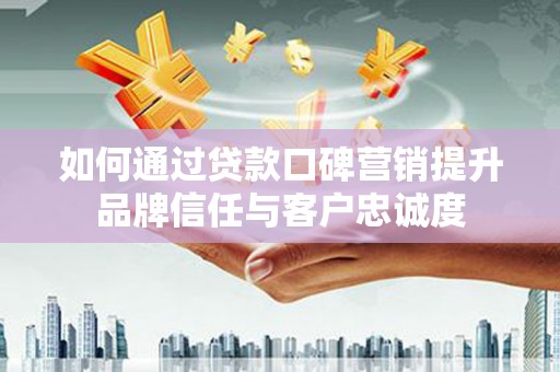邵东如何通过贷款口碑营销提升品牌信任与客户忠诚度