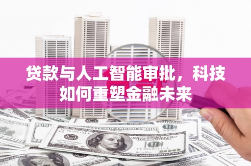 邵东贷款与人工智能审批，科技如何重塑金融未来