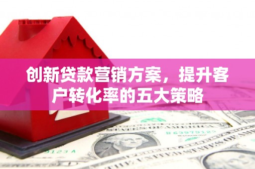 邵东创新贷款营销方案，提升客户转化率的五大策略